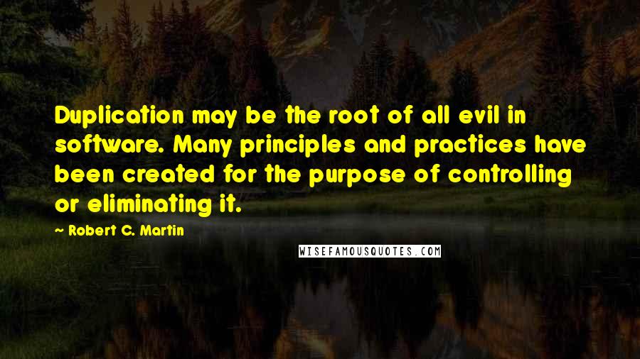 Robert C. Martin Quotes: Duplication may be the root of all evil in software. Many principles and practices have been created for the purpose of controlling or eliminating it.