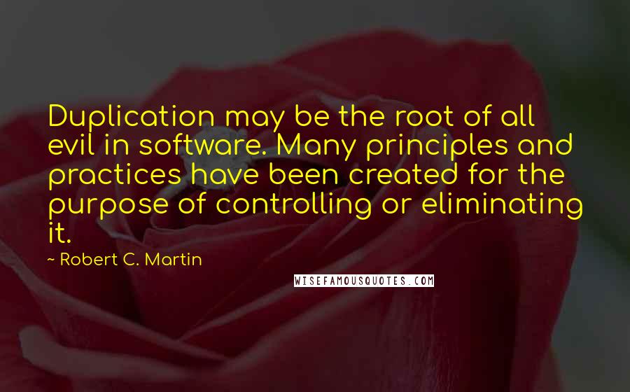 Robert C. Martin Quotes: Duplication may be the root of all evil in software. Many principles and practices have been created for the purpose of controlling or eliminating it.