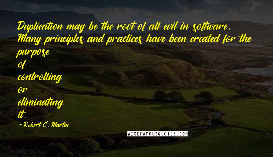 Robert C. Martin Quotes: Duplication may be the root of all evil in software. Many principles and practices have been created for the purpose of controlling or eliminating it.