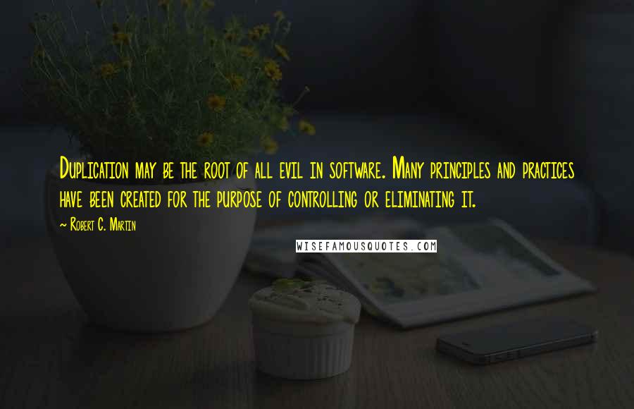 Robert C. Martin Quotes: Duplication may be the root of all evil in software. Many principles and practices have been created for the purpose of controlling or eliminating it.