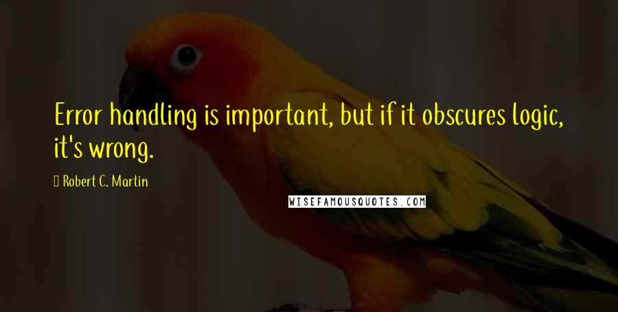 Robert C. Martin Quotes: Error handling is important, but if it obscures logic, it's wrong.