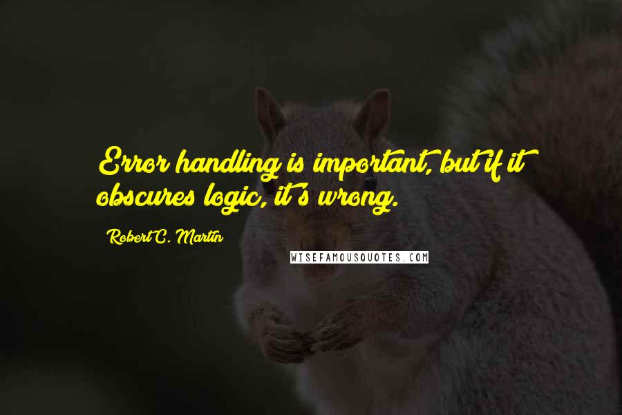 Robert C. Martin Quotes: Error handling is important, but if it obscures logic, it's wrong.