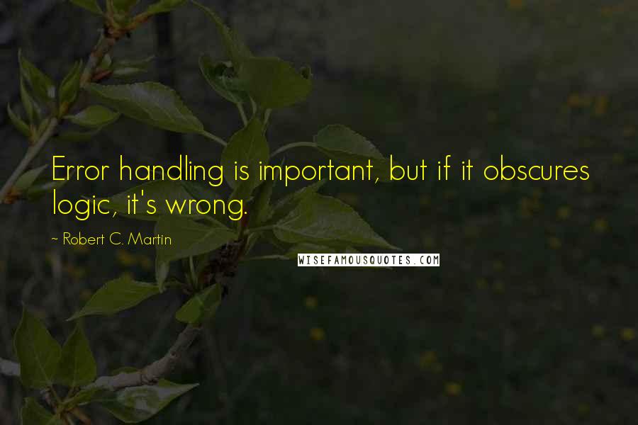 Robert C. Martin Quotes: Error handling is important, but if it obscures logic, it's wrong.