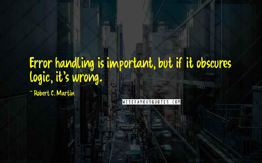 Robert C. Martin Quotes: Error handling is important, but if it obscures logic, it's wrong.