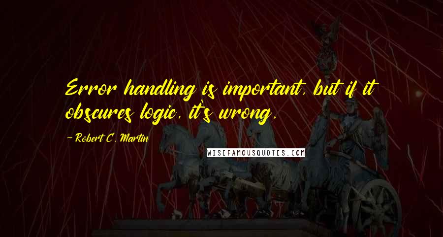 Robert C. Martin Quotes: Error handling is important, but if it obscures logic, it's wrong.