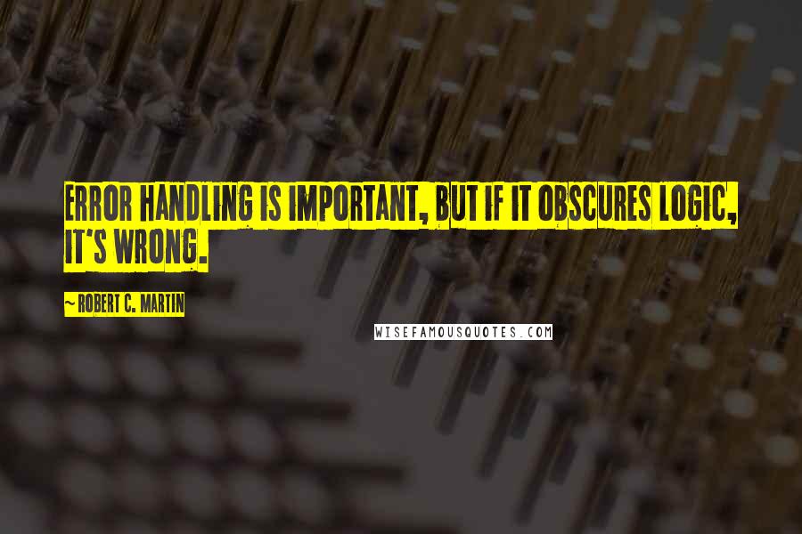 Robert C. Martin Quotes: Error handling is important, but if it obscures logic, it's wrong.