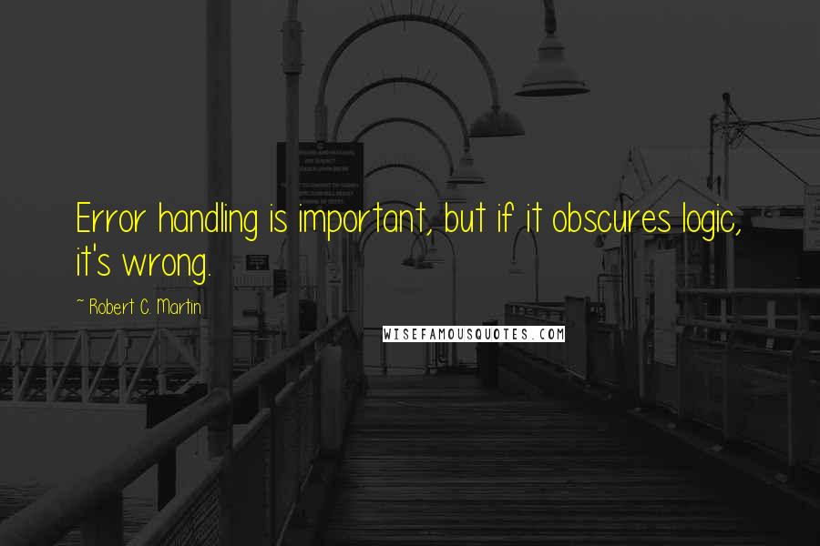 Robert C. Martin Quotes: Error handling is important, but if it obscures logic, it's wrong.