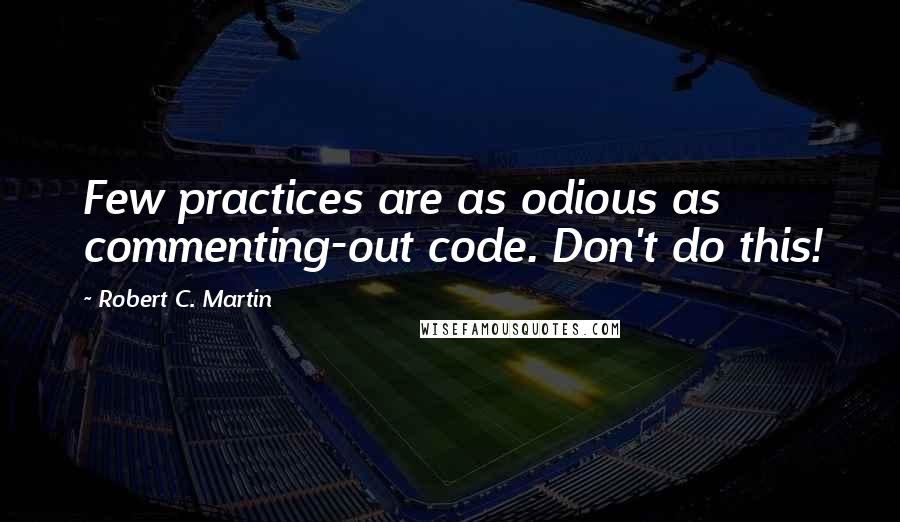 Robert C. Martin Quotes: Few practices are as odious as commenting-out code. Don't do this!