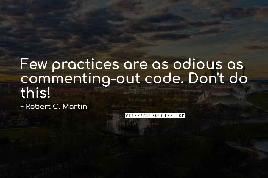 Robert C. Martin Quotes: Few practices are as odious as commenting-out code. Don't do this!