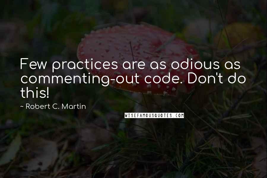 Robert C. Martin Quotes: Few practices are as odious as commenting-out code. Don't do this!