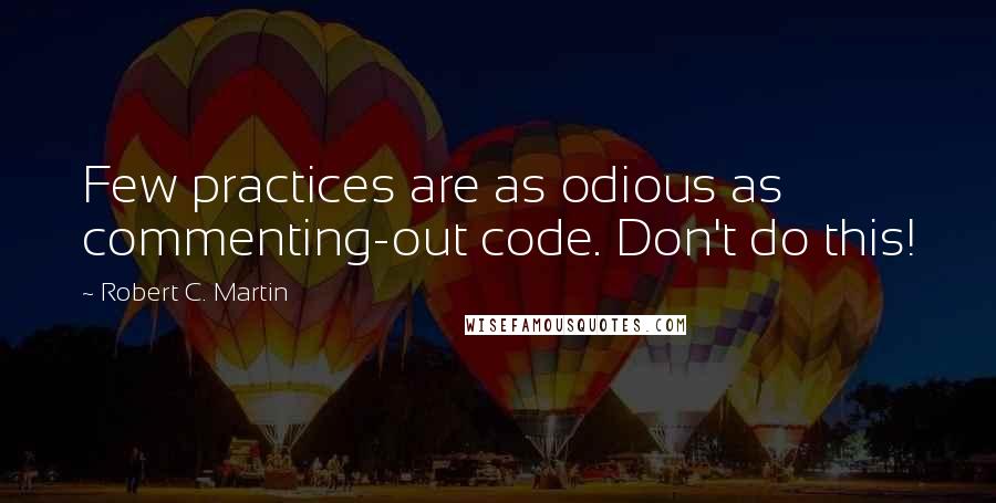 Robert C. Martin Quotes: Few practices are as odious as commenting-out code. Don't do this!