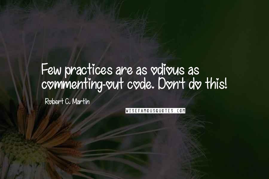 Robert C. Martin Quotes: Few practices are as odious as commenting-out code. Don't do this!