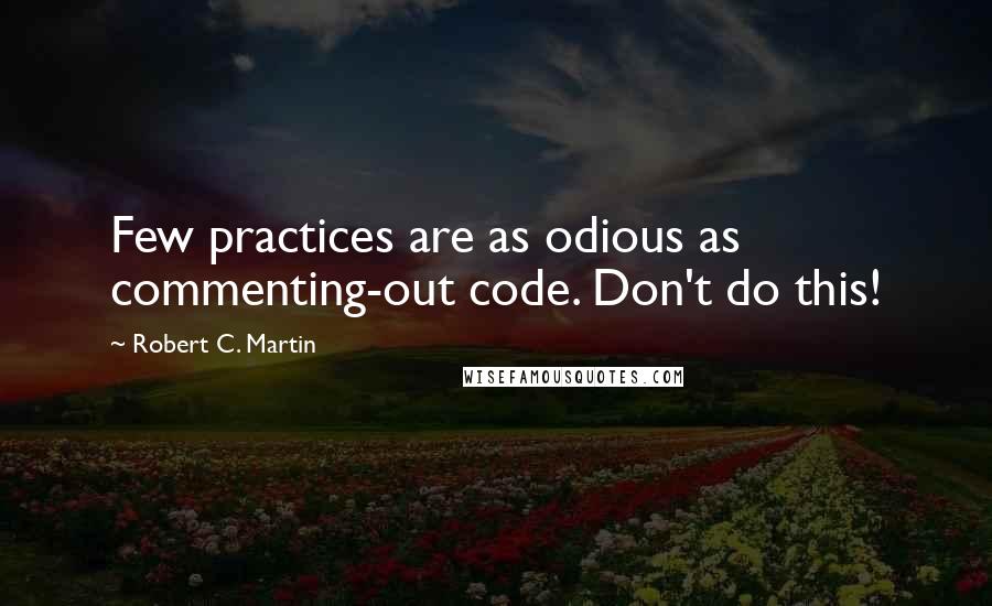 Robert C. Martin Quotes: Few practices are as odious as commenting-out code. Don't do this!