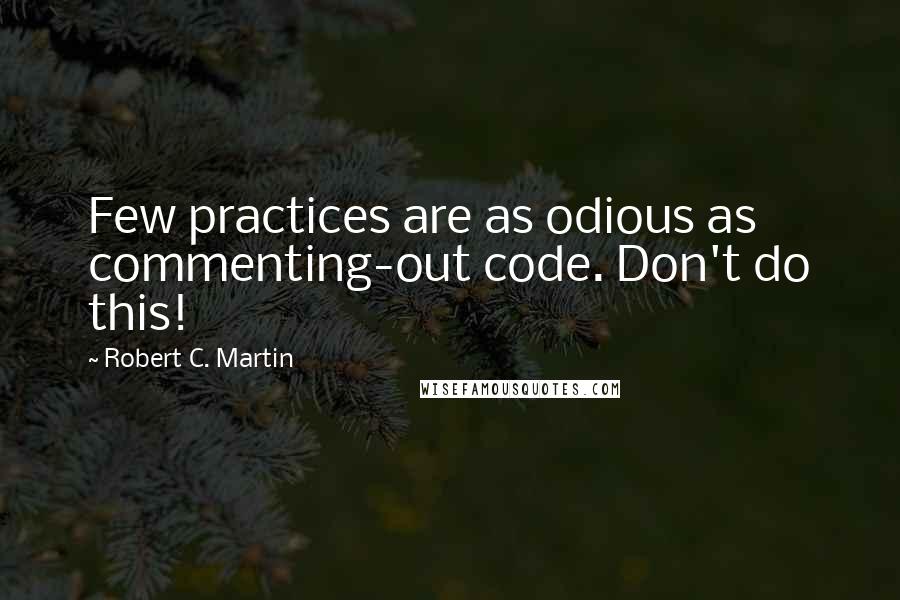 Robert C. Martin Quotes: Few practices are as odious as commenting-out code. Don't do this!