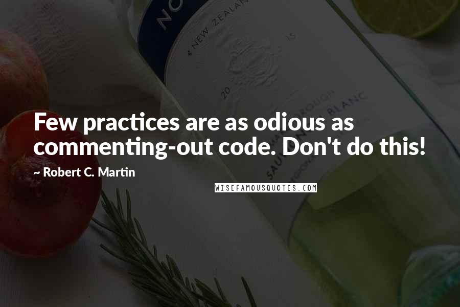 Robert C. Martin Quotes: Few practices are as odious as commenting-out code. Don't do this!