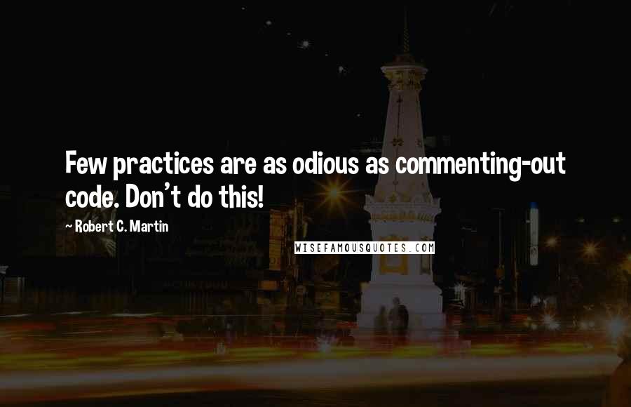 Robert C. Martin Quotes: Few practices are as odious as commenting-out code. Don't do this!