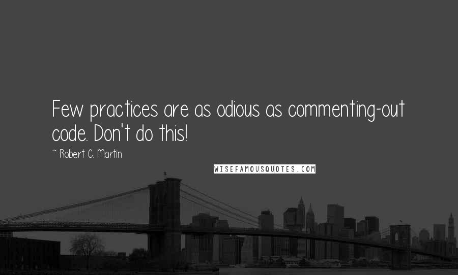 Robert C. Martin Quotes: Few practices are as odious as commenting-out code. Don't do this!