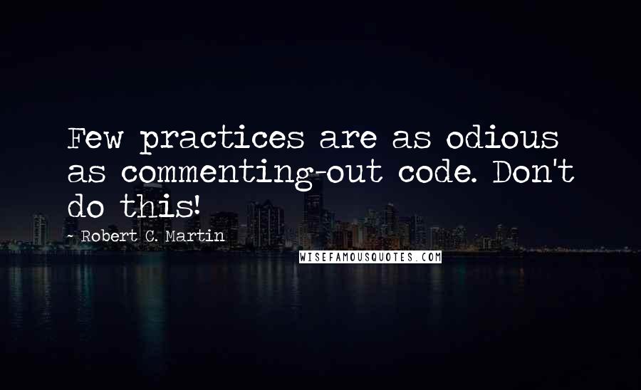 Robert C. Martin Quotes: Few practices are as odious as commenting-out code. Don't do this!