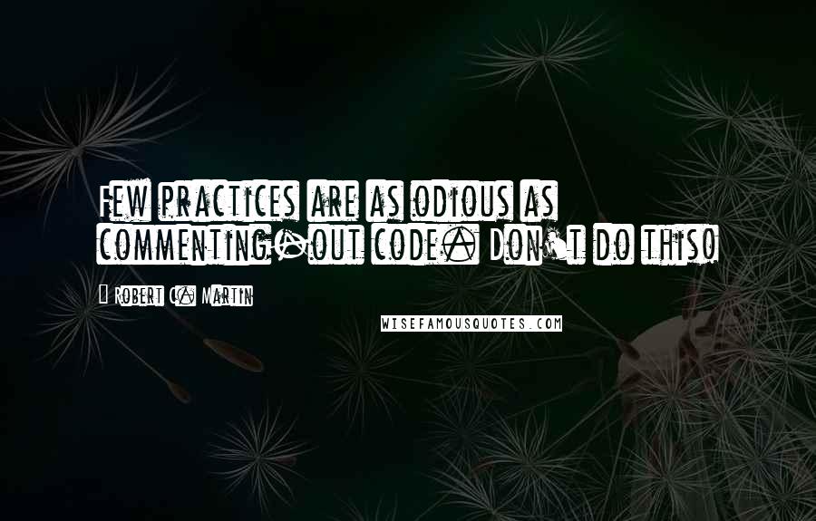 Robert C. Martin Quotes: Few practices are as odious as commenting-out code. Don't do this!