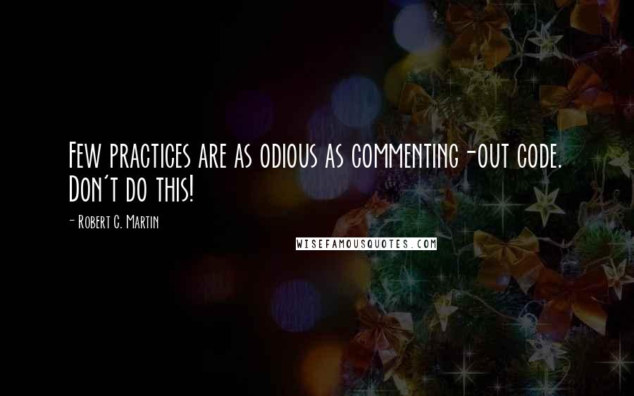 Robert C. Martin Quotes: Few practices are as odious as commenting-out code. Don't do this!