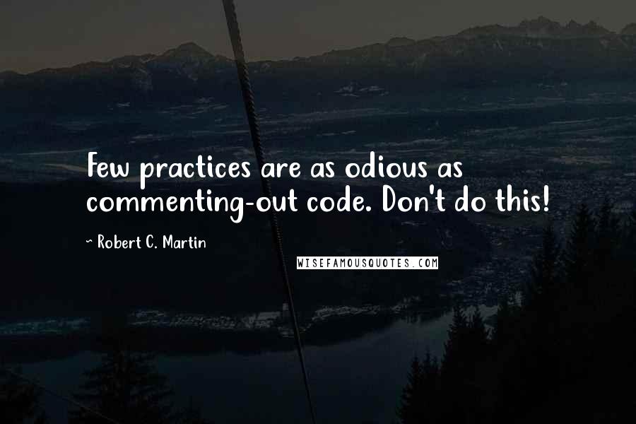 Robert C. Martin Quotes: Few practices are as odious as commenting-out code. Don't do this!