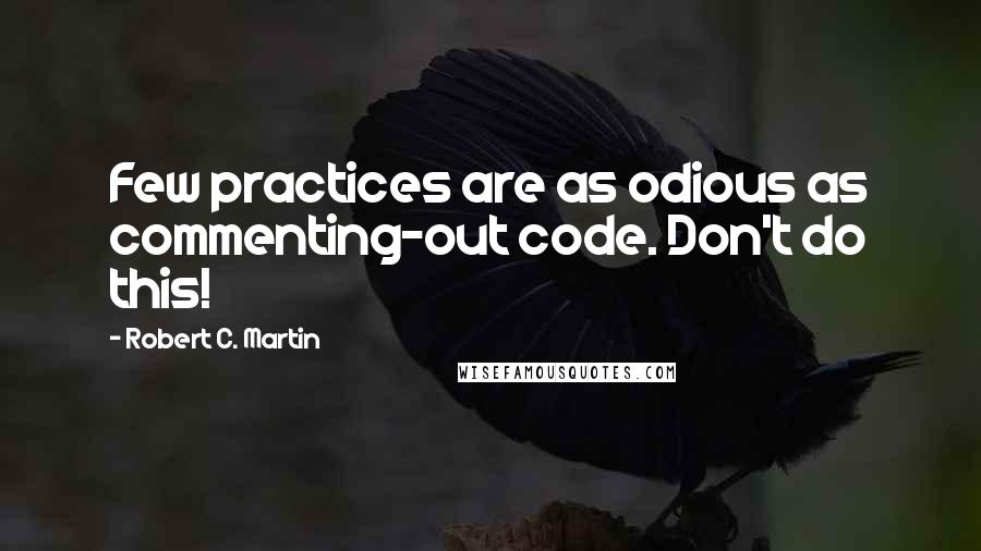 Robert C. Martin Quotes: Few practices are as odious as commenting-out code. Don't do this!