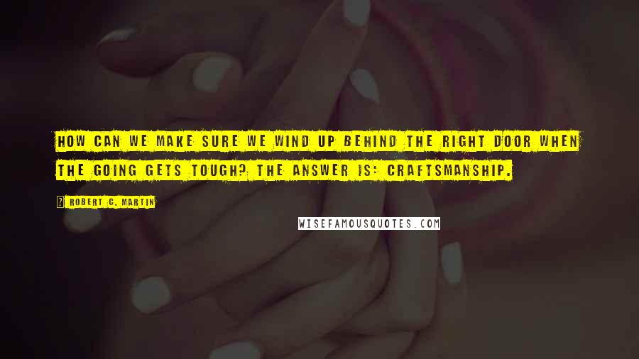 Robert C. Martin Quotes: How can we make sure we wind up behind the right door when the going gets tough? The answer is: craftsmanship.