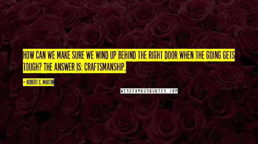 Robert C. Martin Quotes: How can we make sure we wind up behind the right door when the going gets tough? The answer is: craftsmanship.