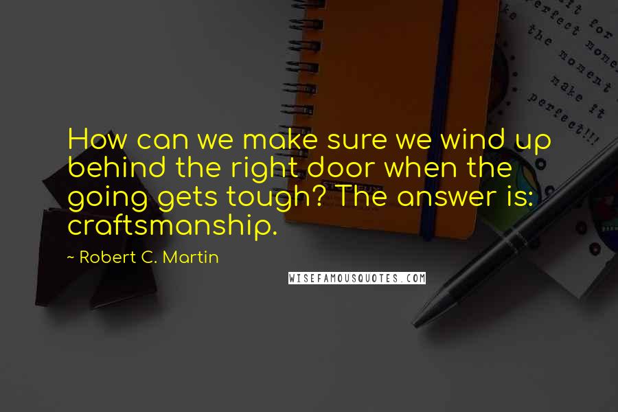 Robert C. Martin Quotes: How can we make sure we wind up behind the right door when the going gets tough? The answer is: craftsmanship.