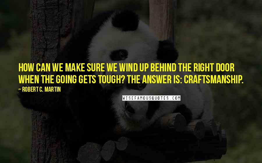 Robert C. Martin Quotes: How can we make sure we wind up behind the right door when the going gets tough? The answer is: craftsmanship.