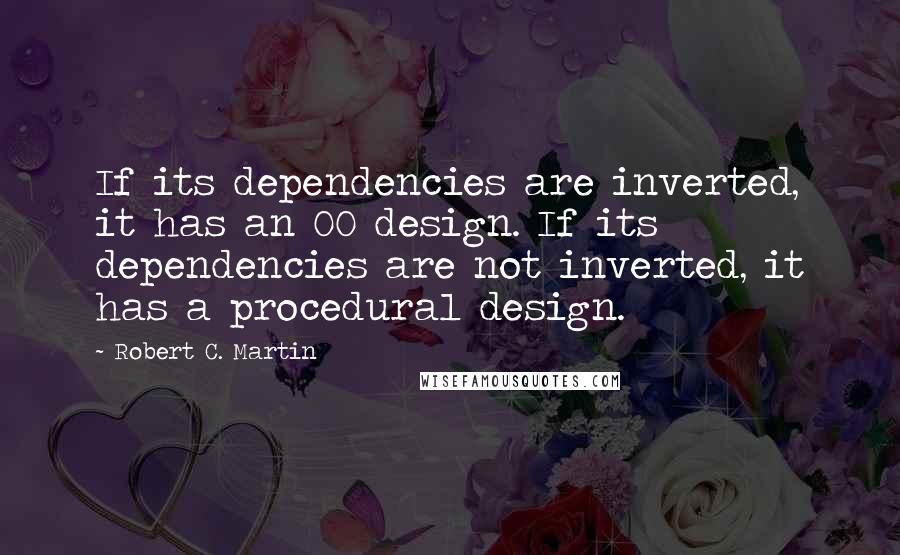 Robert C. Martin Quotes: If its dependencies are inverted, it has an OO design. If its dependencies are not inverted, it has a procedural design.