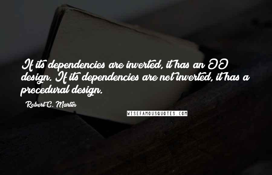 Robert C. Martin Quotes: If its dependencies are inverted, it has an OO design. If its dependencies are not inverted, it has a procedural design.