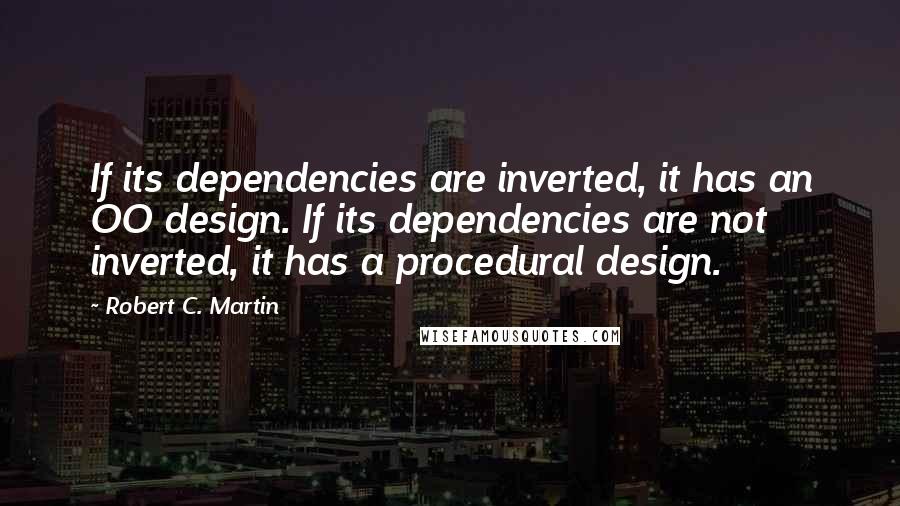 Robert C. Martin Quotes: If its dependencies are inverted, it has an OO design. If its dependencies are not inverted, it has a procedural design.