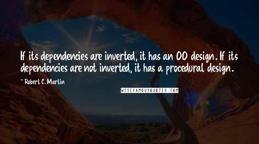 Robert C. Martin Quotes: If its dependencies are inverted, it has an OO design. If its dependencies are not inverted, it has a procedural design.