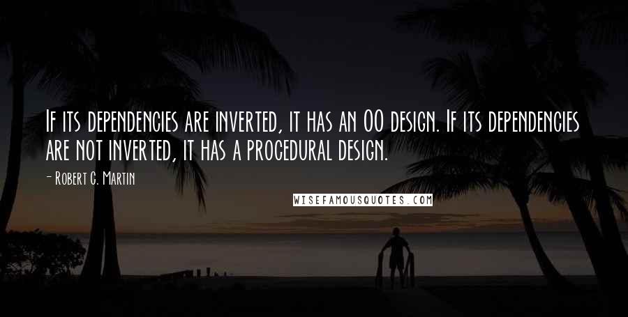 Robert C. Martin Quotes: If its dependencies are inverted, it has an OO design. If its dependencies are not inverted, it has a procedural design.