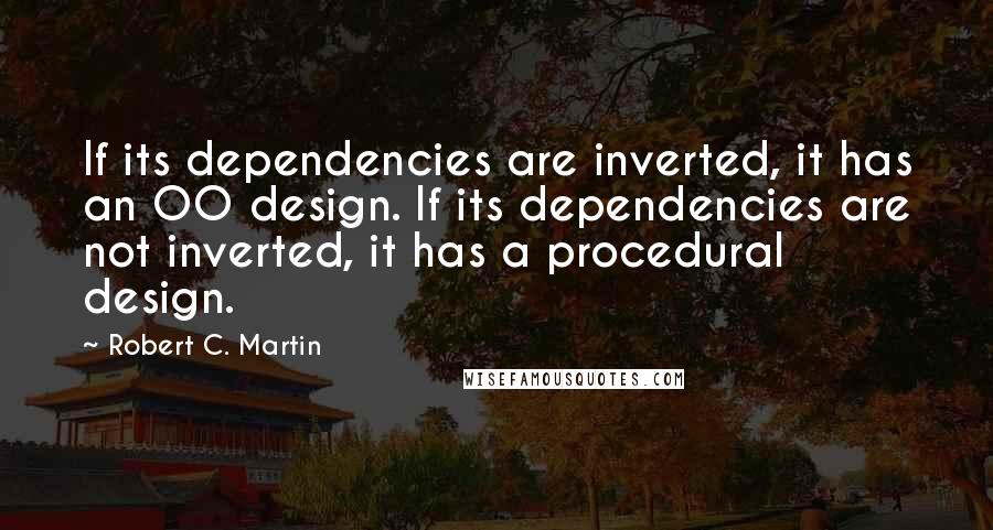 Robert C. Martin Quotes: If its dependencies are inverted, it has an OO design. If its dependencies are not inverted, it has a procedural design.