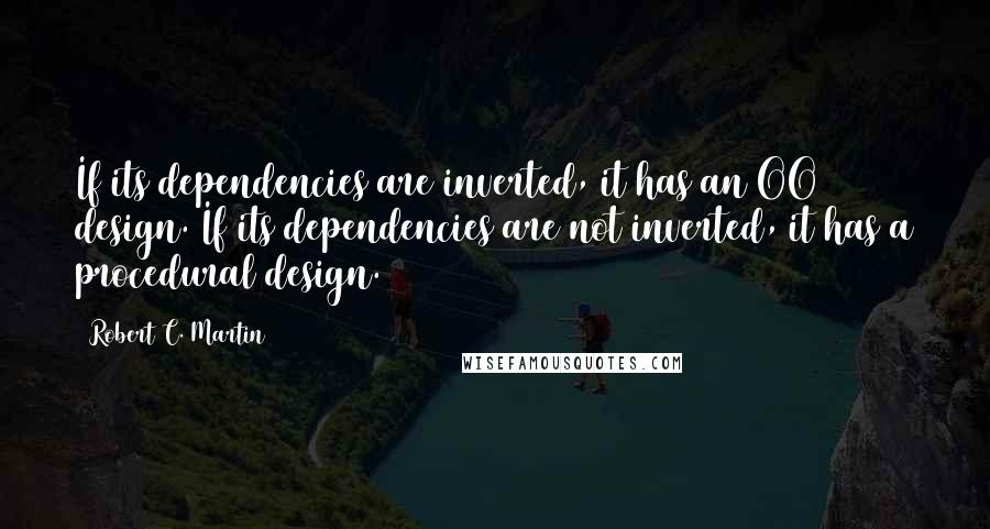 Robert C. Martin Quotes: If its dependencies are inverted, it has an OO design. If its dependencies are not inverted, it has a procedural design.