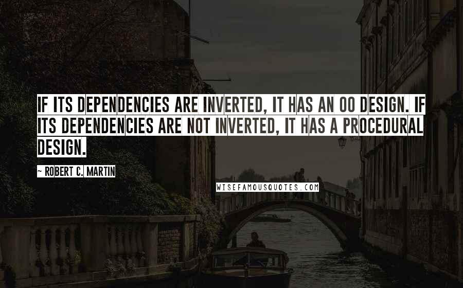 Robert C. Martin Quotes: If its dependencies are inverted, it has an OO design. If its dependencies are not inverted, it has a procedural design.