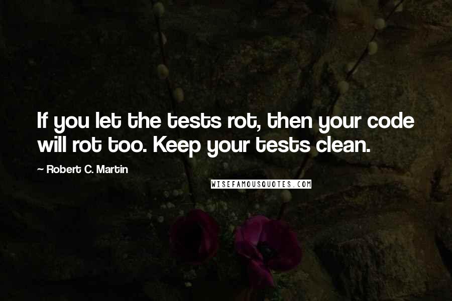 Robert C. Martin Quotes: If you let the tests rot, then your code will rot too. Keep your tests clean.