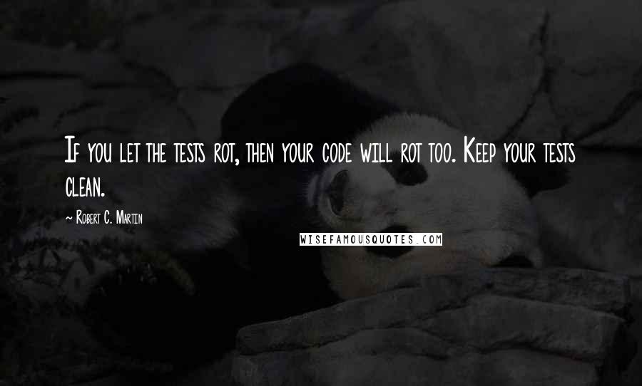 Robert C. Martin Quotes: If you let the tests rot, then your code will rot too. Keep your tests clean.