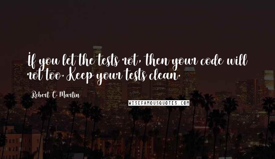 Robert C. Martin Quotes: If you let the tests rot, then your code will rot too. Keep your tests clean.