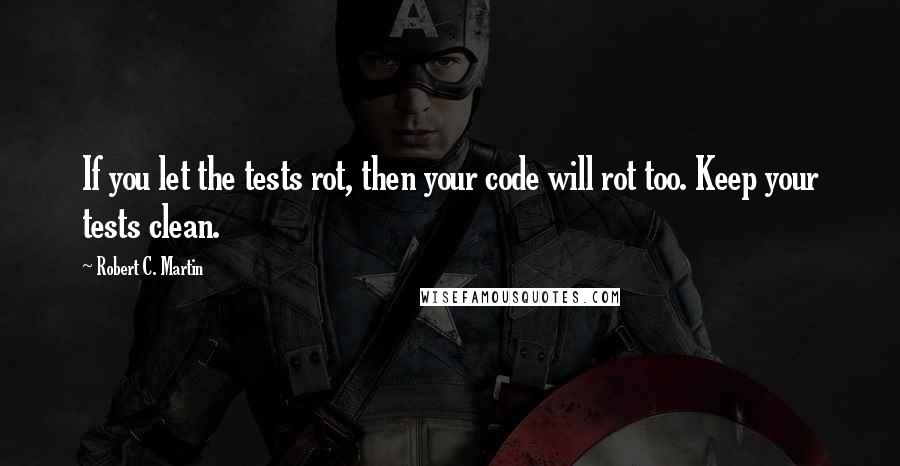 Robert C. Martin Quotes: If you let the tests rot, then your code will rot too. Keep your tests clean.