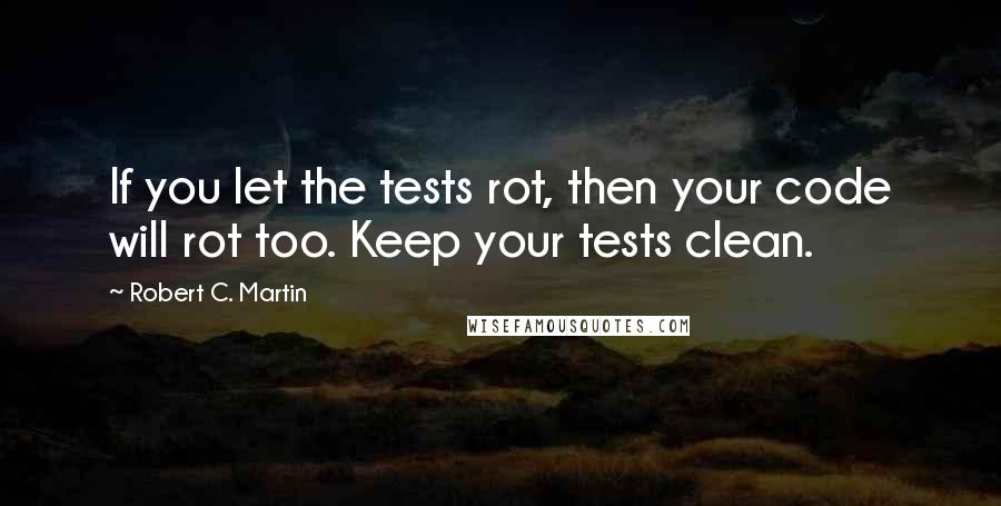 Robert C. Martin Quotes: If you let the tests rot, then your code will rot too. Keep your tests clean.