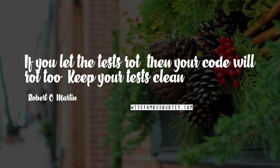 Robert C. Martin Quotes: If you let the tests rot, then your code will rot too. Keep your tests clean.