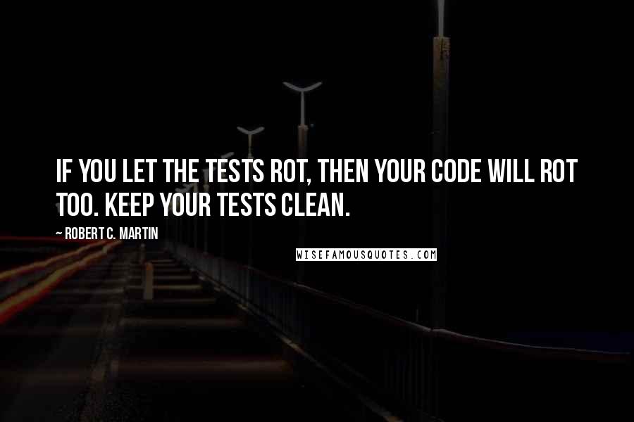 Robert C. Martin Quotes: If you let the tests rot, then your code will rot too. Keep your tests clean.