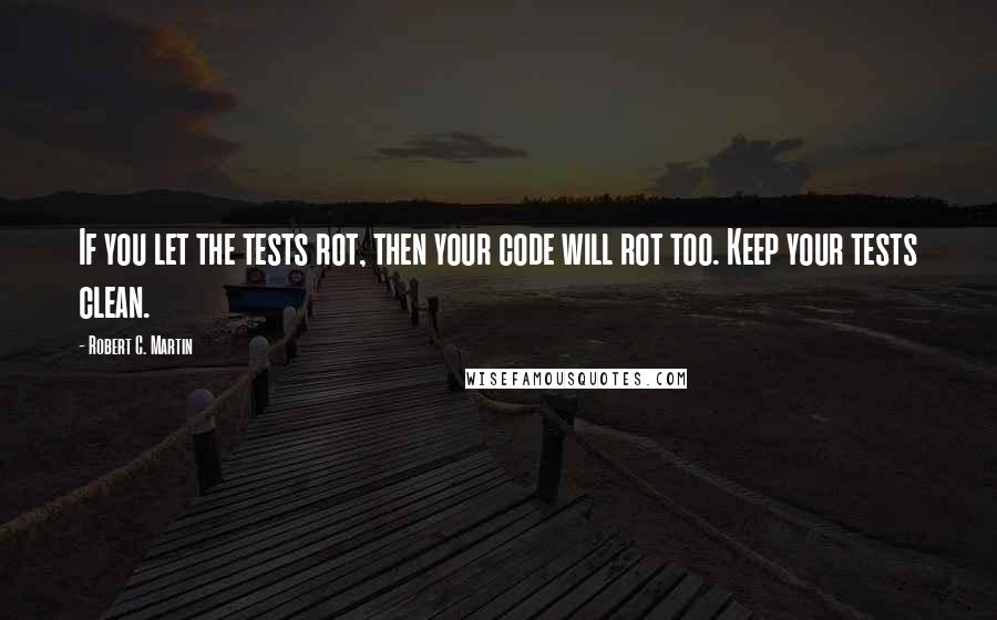 Robert C. Martin Quotes: If you let the tests rot, then your code will rot too. Keep your tests clean.