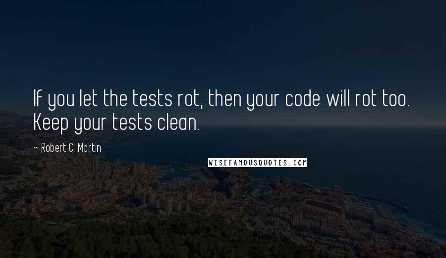 Robert C. Martin Quotes: If you let the tests rot, then your code will rot too. Keep your tests clean.