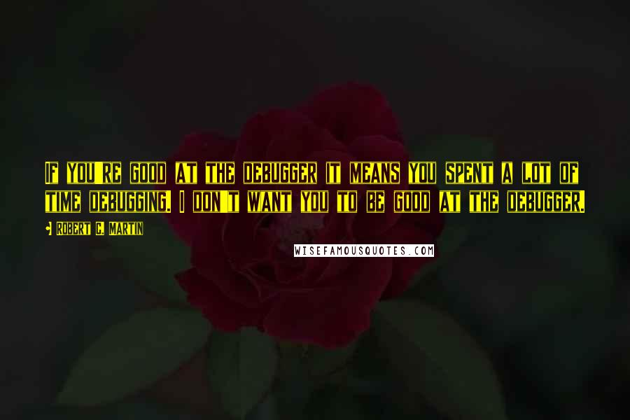 Robert C. Martin Quotes: If you're good at the debugger it means you spent a lot of time debugging. I don't want you to be good at the debugger.