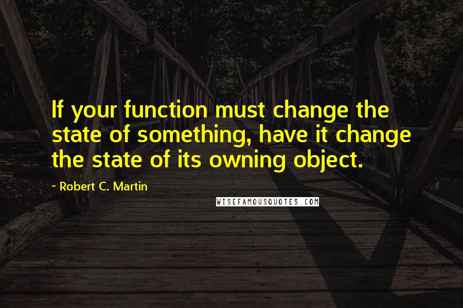 Robert C. Martin Quotes: If your function must change the state of something, have it change the state of its owning object.