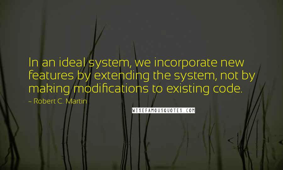 Robert C. Martin Quotes: In an ideal system, we incorporate new features by extending the system, not by making modifications to existing code.